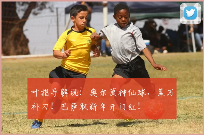 叶指导解说：奥尔莫神仙球，莱万补刀！巴萨取新年开门红！