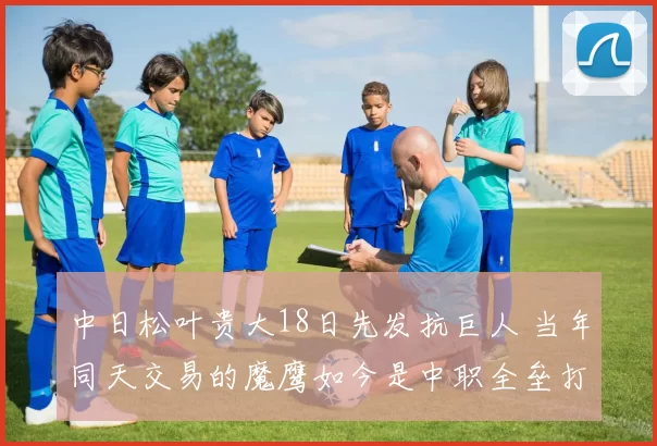 中日松叶贵大18日先发抗巨人 当年同天交易的魔鹰如今是中职全垒打王｜日职