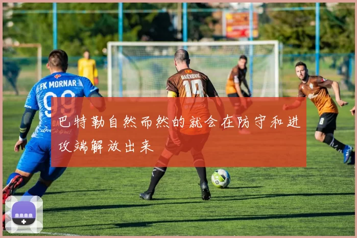 巴特勒自然而然的就会在防守和进攻端解放出来