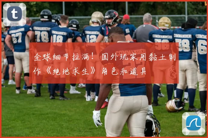 全球细节拉满！国外玩家用黏土制作《绝地求生》角色和道具