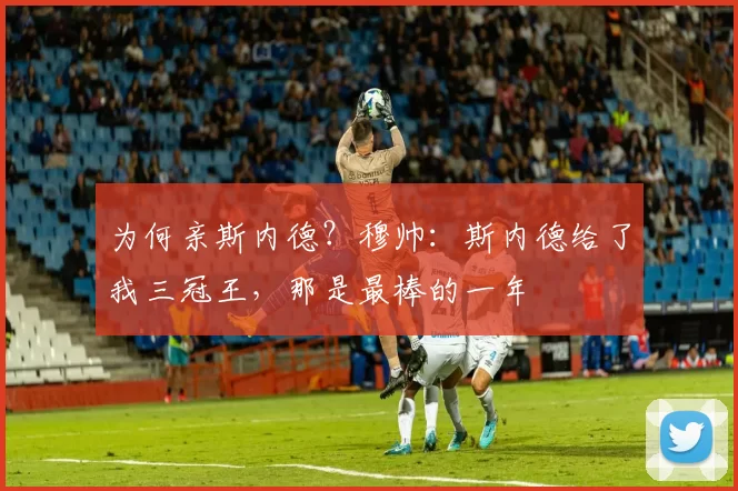 为何亲斯内德？穆帅：斯内德给了我三冠王，那是最棒的一年