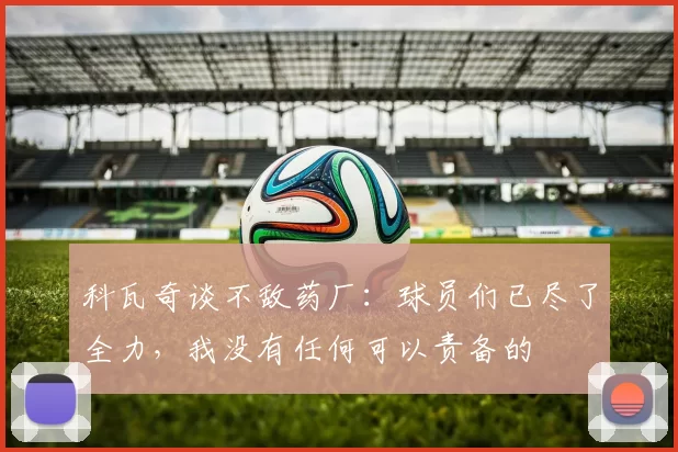 科瓦奇谈不敌药厂：球员们已尽了全力，我没有任何可以责备的