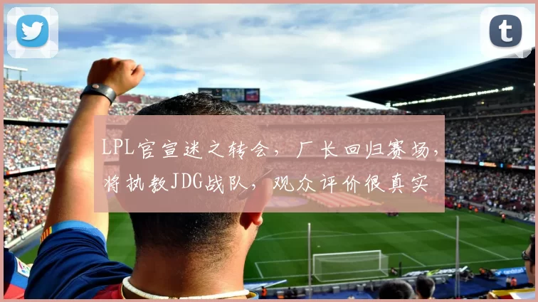 LPL官宣迷之转会，厂长回归赛场，将执教JDG战队，观众评价很真实