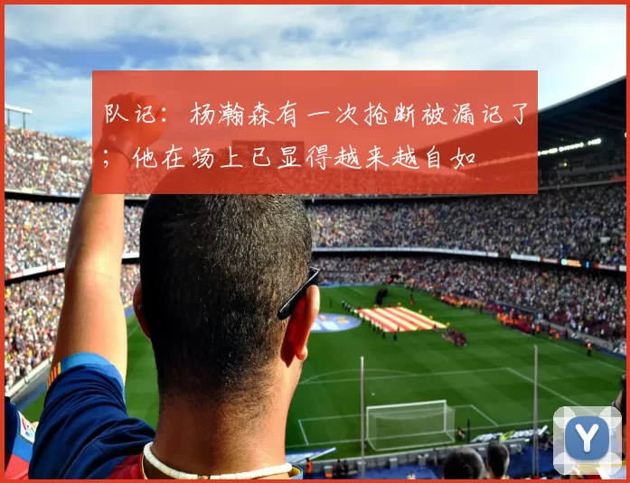 队记：杨瀚森有一次抢断被漏记了；他在场上已显得越来越自如