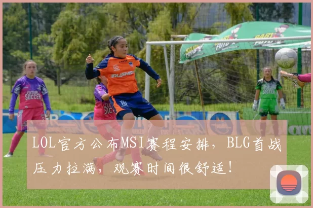 LOL官方公布MSI赛程安排，BLG首战压力拉满，观赛时间很舒适！