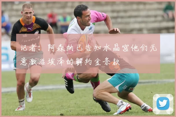 记者：阿森纳已告知水晶宫他们无意激活埃泽的解约金条款