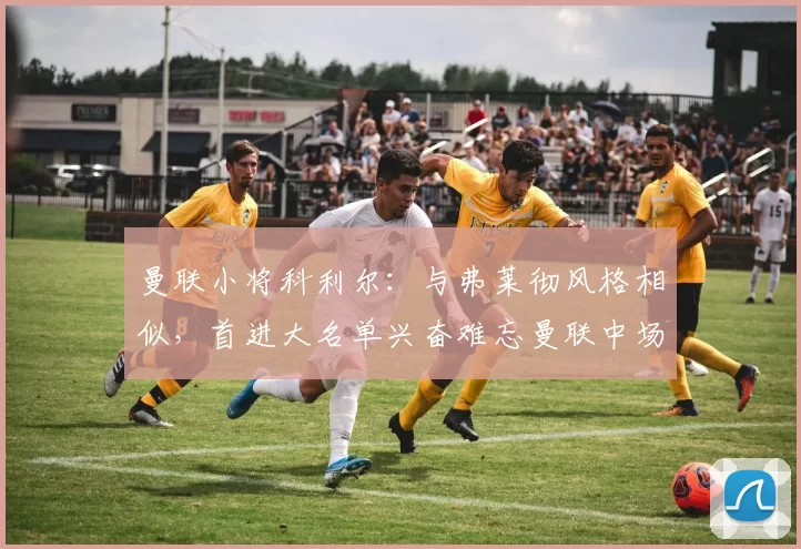 曼联小将科利尔：与弗莱彻风格相似，首进大名单兴奋难忘曼联中场小将科利尔表示，加盟曼联后感受到达伦 - 弗莱彻的指导，信心大增。他在曼联取得成长，期待未来在顶级赛事中发挥。