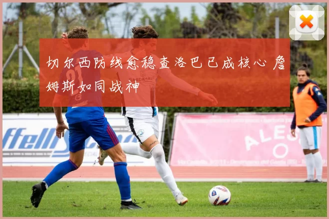 切尔西防线愈稳查洛巴已成核心 詹姆斯如同战神