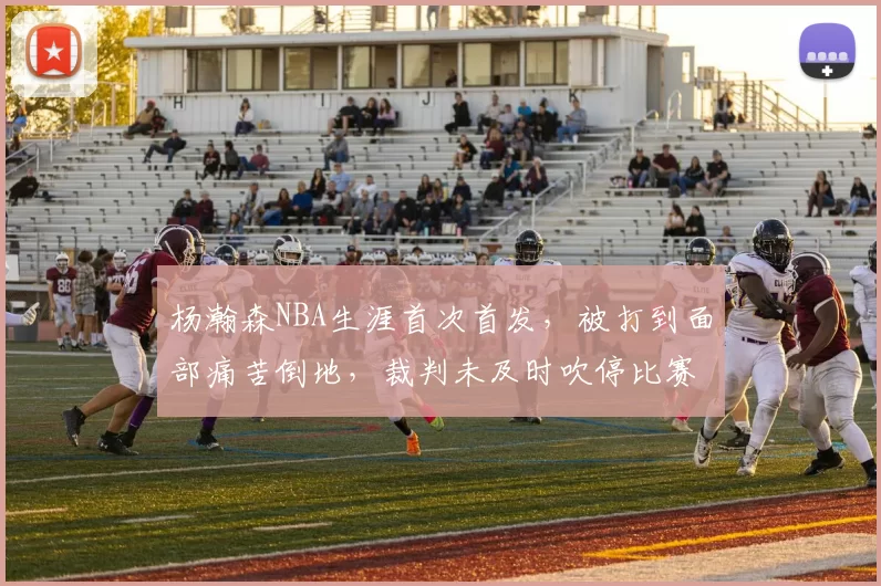 杨瀚森NBA生涯首次首发，被打到面部痛苦倒地，裁判未及时吹停比赛引争议