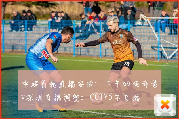 中超首轮直播安排：下午四场海港v深圳直播调整：CCTV5不直播