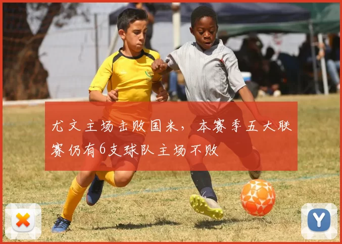 尤文主场击败国米，本赛季五大联赛仍有6支球队主场不败