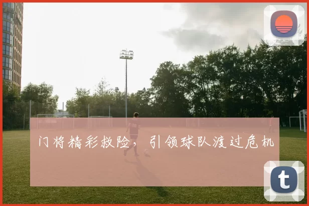 门将精彩救险，引领球队渡过危机