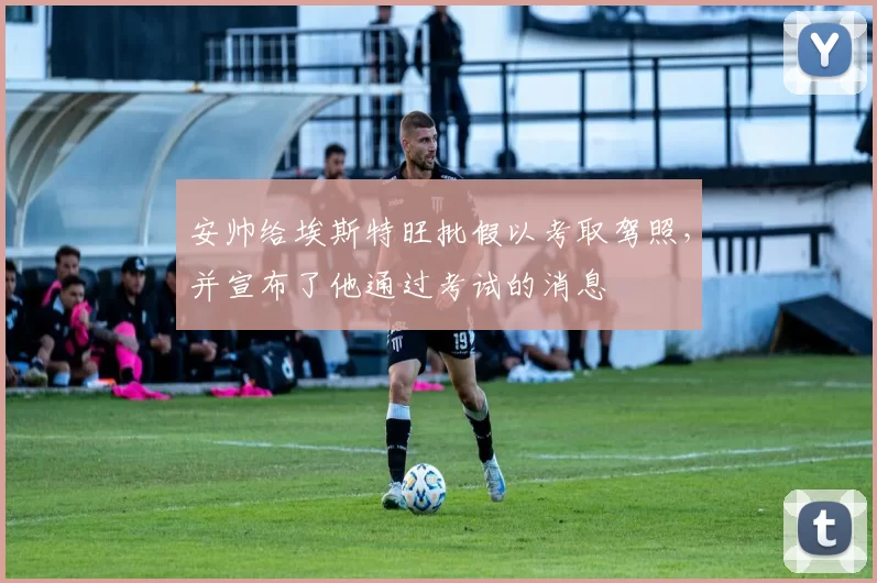 安帅给埃斯特旺批假以考取驾照，并宣布了他通过考试的消息