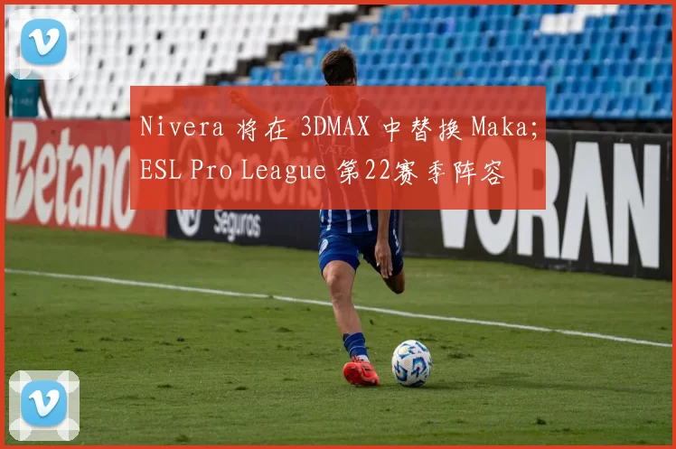Nivera 将在 3DMAX 中替换 Maka；ESL Pro League 第22赛季阵容