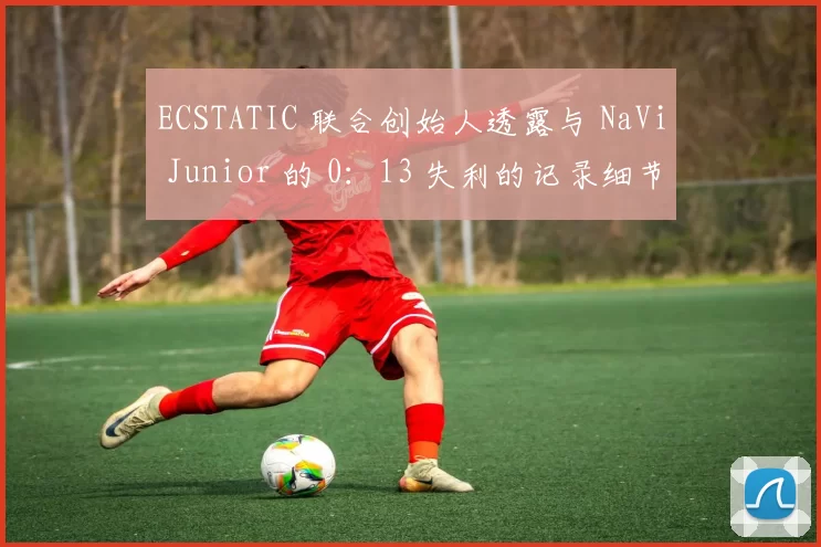 ECSTATIC 联合创始人透露与 NaVi Junior 的 0：13 失利的记录细节；