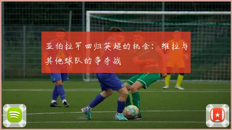 亚伯拉罕回归英超的机会：维拉与其他球队的争夺战