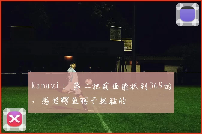 Kanavi ：第二把前面能抓到369的，感觉鳄鱼瞎子挺猛的
