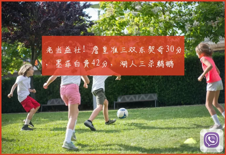 老当益壮！詹皇准三双东契奇30分，墨菲白费42分，湖人三杀鹈鹕