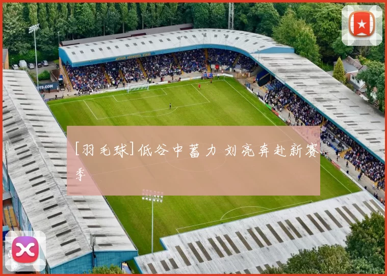 [羽毛球]低谷中蓄力 刘亮奔赴新赛季