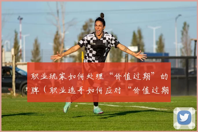 职业玩家如何处理“价值过期”的牌（职业选手如何应对“价值过期”的卡牌）