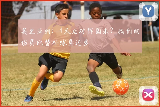 奥里亚利：4天后对阵国米？我们的伤员比替补球员还多