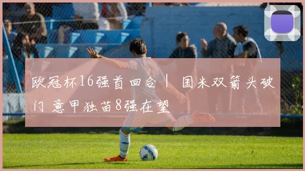 欧冠杯16强首回合｜ 国米双箭头破门 意甲独苗8强在望