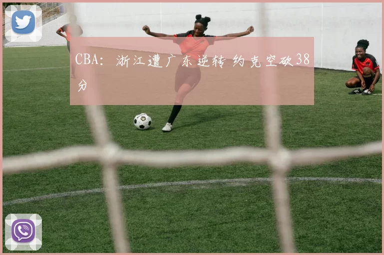 CBA：浙江遭广东逆转 约克空砍38分