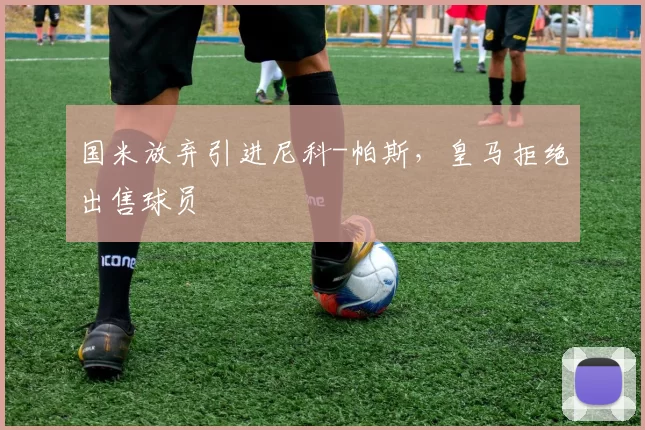 国米放弃引进尼科-帕斯，皇马拒绝出售球员