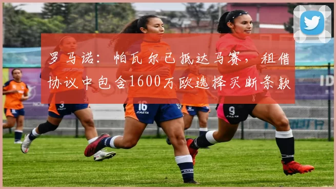 罗马诺：帕瓦尔已抵达马赛，租借协议中包含1600万欧选择买断条款