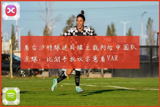 看台沙特球迷目睹主裁判给中国队点球，比划手抗议示意看VAR