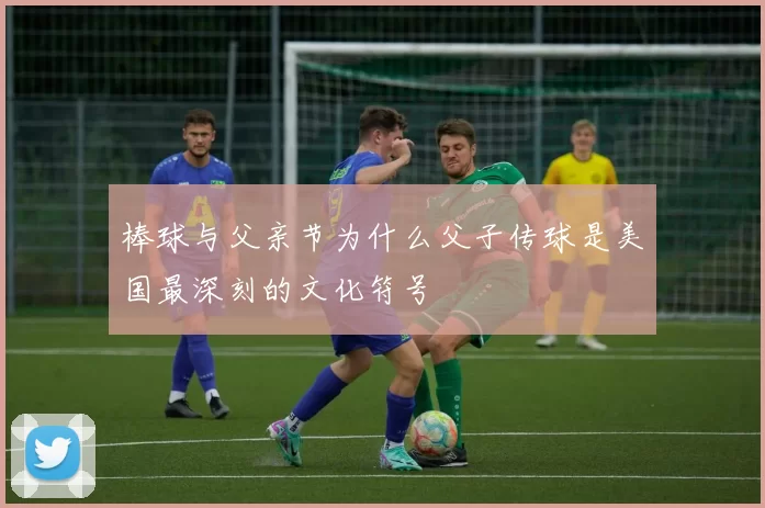 棒球与父亲节为什么父子传球是美国最深刻的文化符号