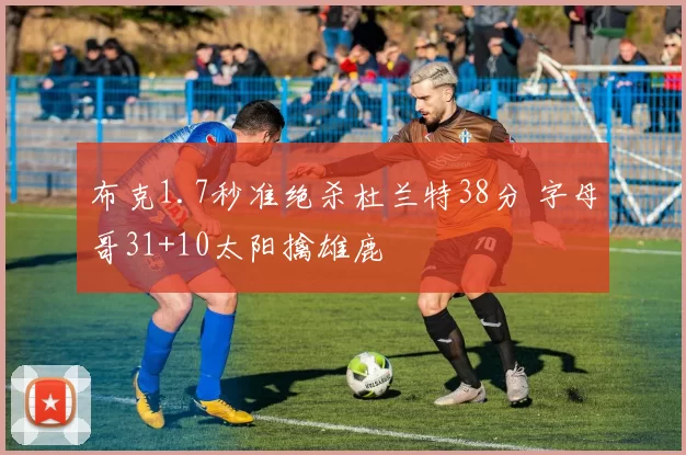 布克1.7秒准绝杀杜兰特38分 字母哥31+10太阳擒雄鹿