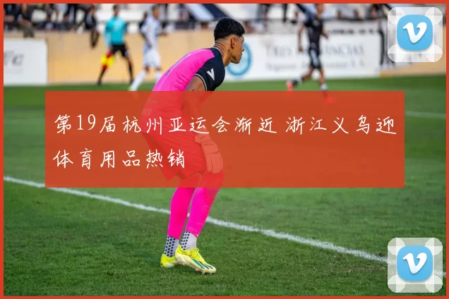 第19届杭州亚运会渐近 浙江义乌迎体育用品热销