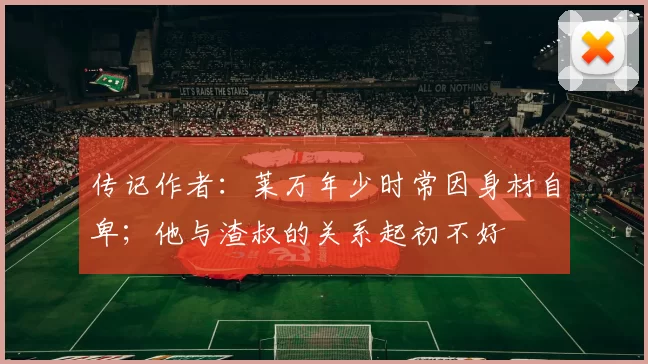 传记作者：莱万年少时常因身材自卑；他与渣叔的关系起初不好