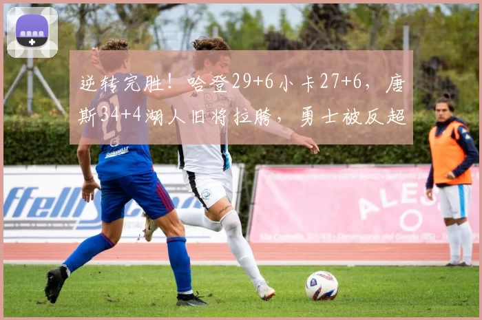 逆转完胜！哈登29+6小卡27+6，唐斯34+4湖人旧将拉胯，勇士被反超