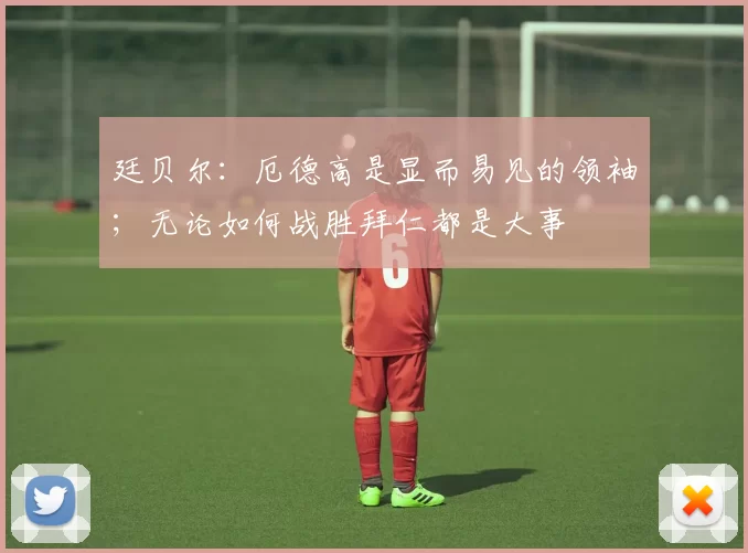 廷贝尔：厄德高是显而易见的领袖；无论如何战胜拜仁都是大事