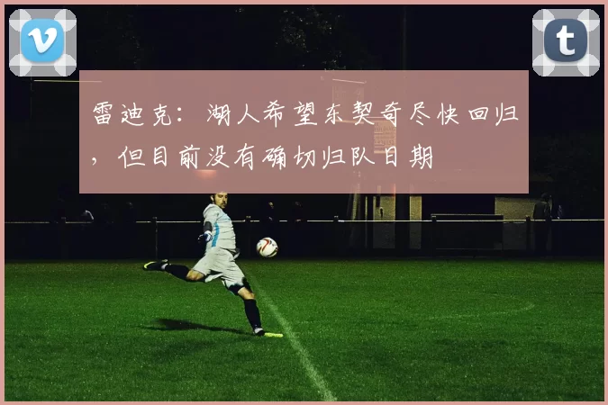 雷迪克：湖人希望东契奇尽快回归，但目前没有确切归队日期