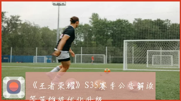 《王者荣耀》S35赛季公告解读 暃等英雄将优化升级