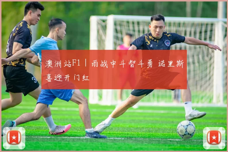 澳洲站F1｜雨战中斗智斗勇 诺里斯喜迎开门红