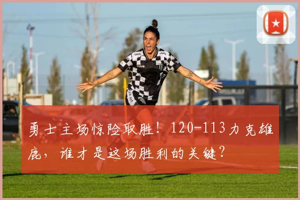 勇士主场惊险取胜！120-113力克雄鹿，谁才是这场胜利的关键？