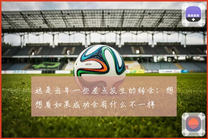 这是当年一些差点发生的转会：想想看如果成功会有什么不一样