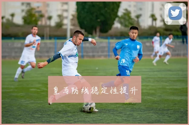 皇马防线稳定性提升